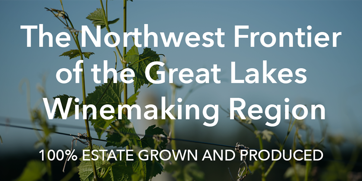 The Northwest Frontier of the Great Lakes Winemaking Region. 100% Estate Grown and Produced.